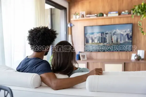 ：如何在2026年直播视频剪辑中实现盈利？